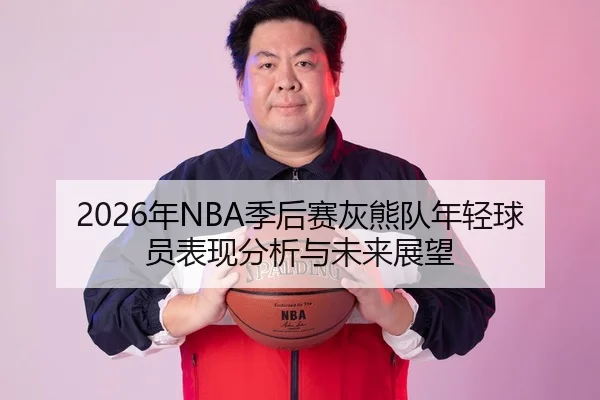 2026年NBA季后赛灰熊队年轻球员表现分析与未来展望