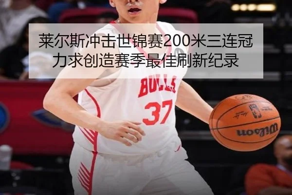 莱尔斯冲击世锦赛200米三连冠 力求创造赛季最佳刷新纪录