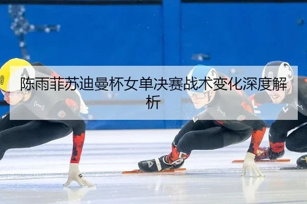 chen-yu-fei-su-di-man-bei-nv-dan-jue-sai-zhan-shu-bian-hua-shen-du-jie-xi-2-461.jpg