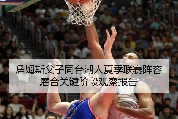 詹姆斯父子同台湖人夏季联赛阵容磨合关键阶段观察报告