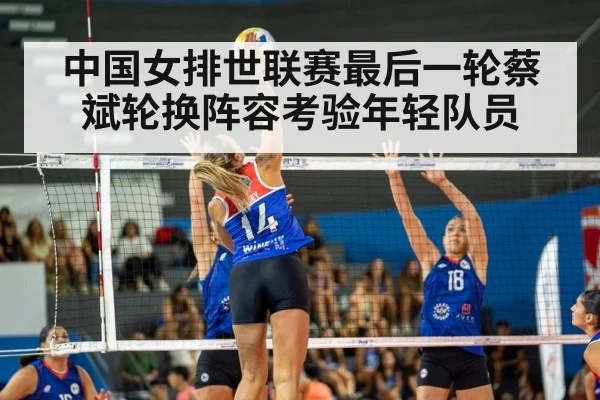 中国女排世联赛最后一轮蔡斌轮换阵容考验年轻队员