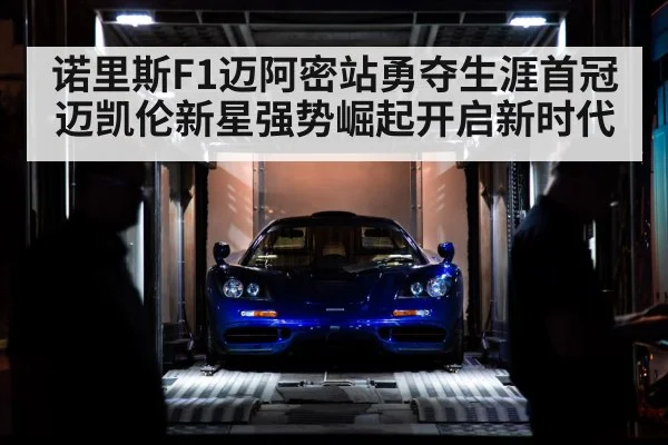 诺里斯F1迈阿密站勇夺生涯首冠 迈凯伦新星强势崛起开启新时代