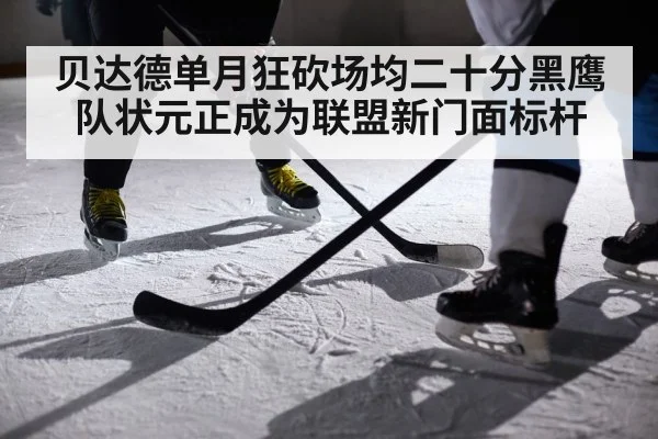 贝达德单月狂砍场均二十分黑鹰队状元正成为联盟新门面标杆