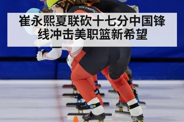 崔永熙夏联砍十七分中国锋线冲击美职篮新希望