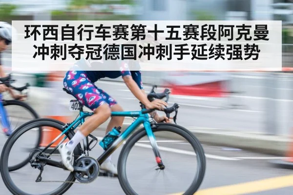 环西自行车赛第十五赛段阿克曼冲刺夺冠德国冲刺手延续强势