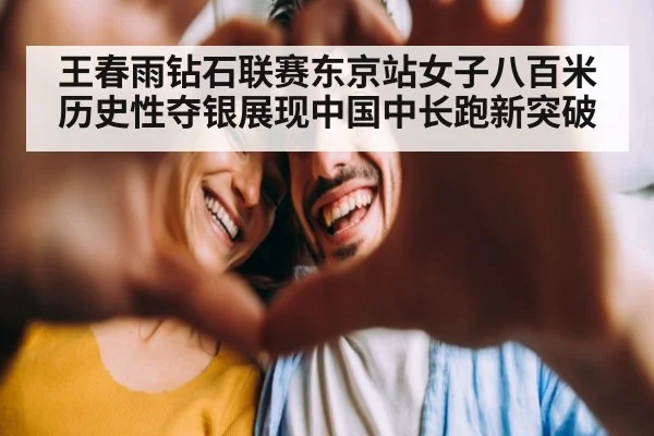 王春雨钻石联赛东京站女子八百米历史性夺银展现中国中长跑新突破