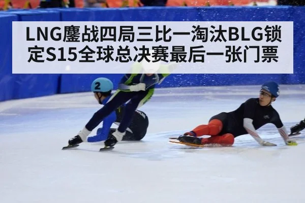 LNG鏖战四局三比一淘汰BLG锁定S15全球总决赛最后一张门票
